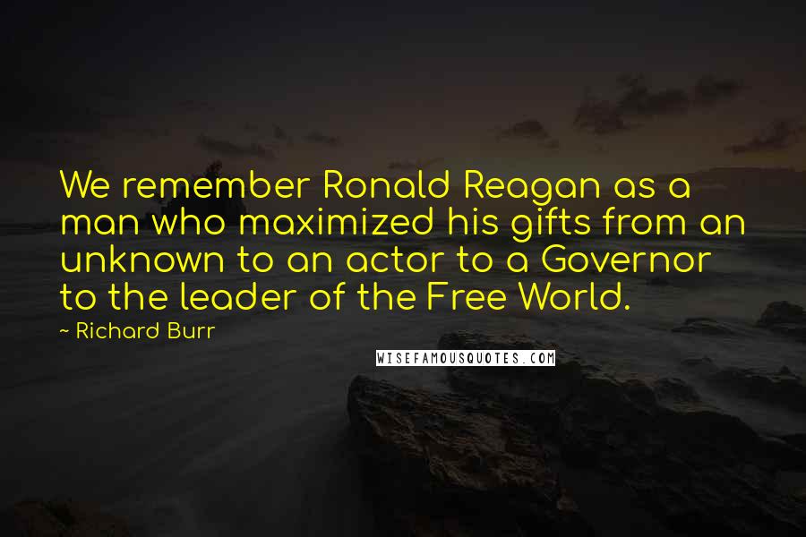 Richard Burr Quotes: We remember Ronald Reagan as a man who maximized his gifts from an unknown to an actor to a Governor to the leader of the Free World.