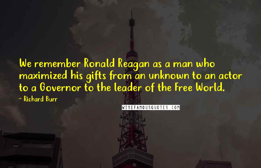 Richard Burr Quotes: We remember Ronald Reagan as a man who maximized his gifts from an unknown to an actor to a Governor to the leader of the Free World.