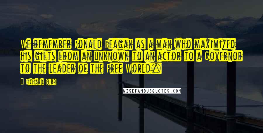 Richard Burr Quotes: We remember Ronald Reagan as a man who maximized his gifts from an unknown to an actor to a Governor to the leader of the Free World.