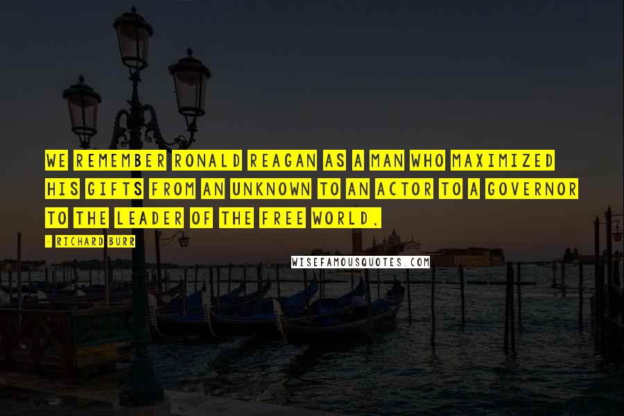 Richard Burr Quotes: We remember Ronald Reagan as a man who maximized his gifts from an unknown to an actor to a Governor to the leader of the Free World.