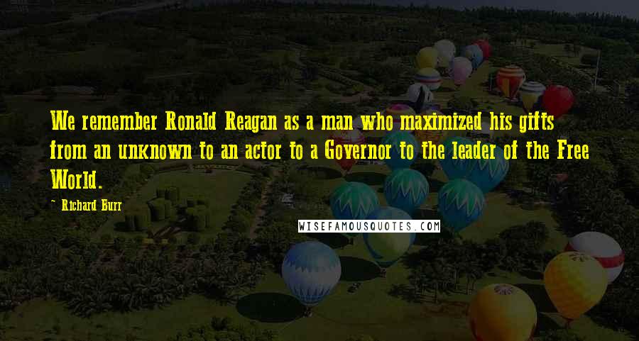 Richard Burr Quotes: We remember Ronald Reagan as a man who maximized his gifts from an unknown to an actor to a Governor to the leader of the Free World.