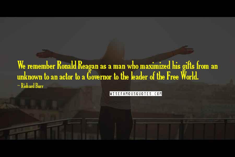 Richard Burr Quotes: We remember Ronald Reagan as a man who maximized his gifts from an unknown to an actor to a Governor to the leader of the Free World.