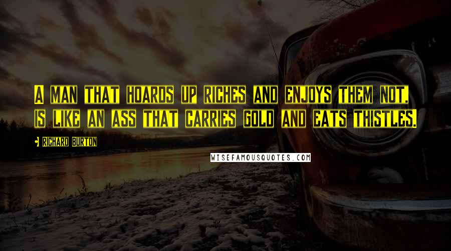 Richard Burton Quotes: A man that hoards up riches and enjoys them not, is like an ass that carries gold and eats thistles.