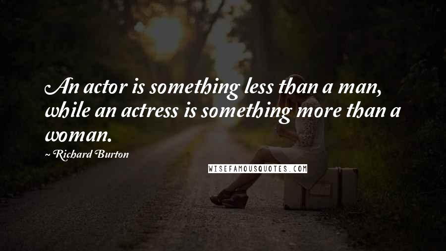 Richard Burton Quotes: An actor is something less than a man, while an actress is something more than a woman.