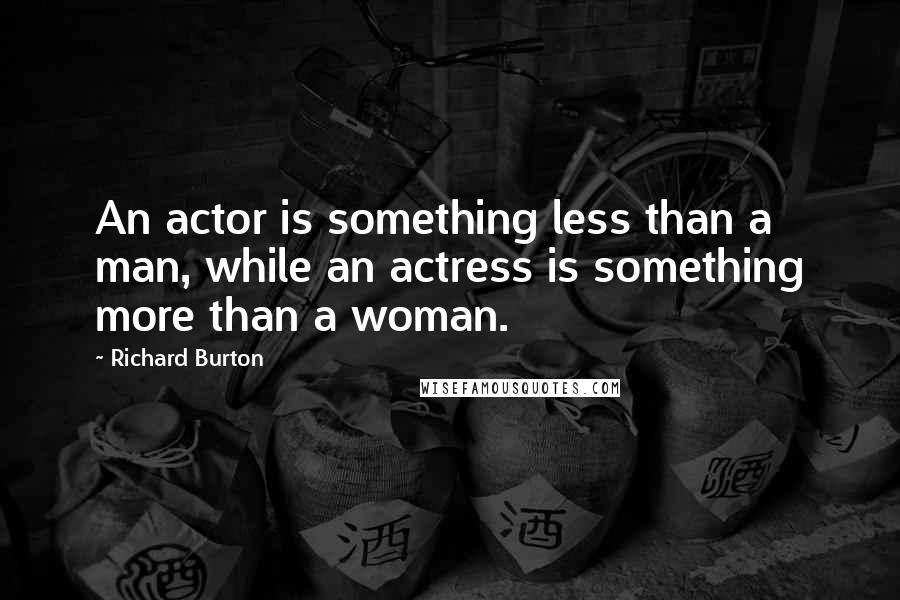 Richard Burton Quotes: An actor is something less than a man, while an actress is something more than a woman.