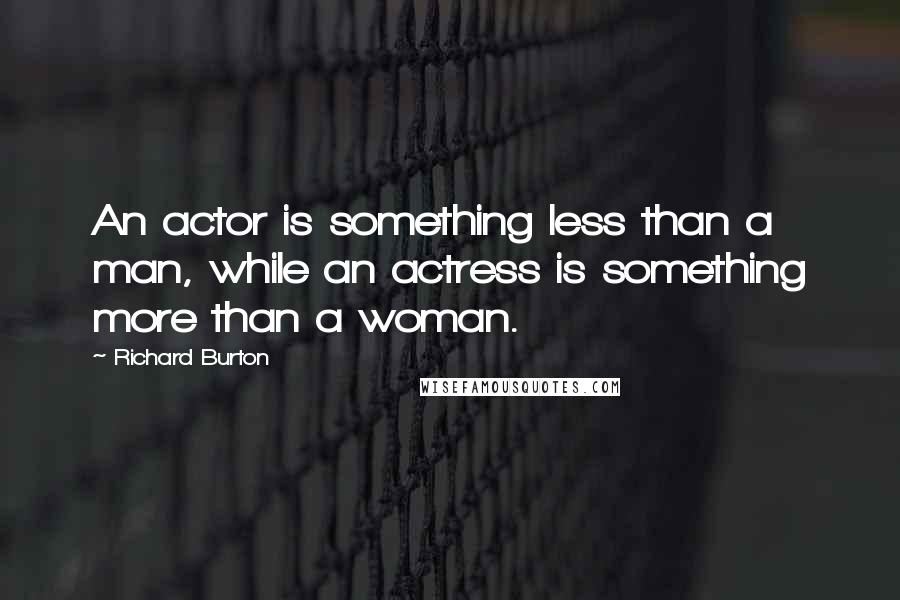 Richard Burton Quotes: An actor is something less than a man, while an actress is something more than a woman.