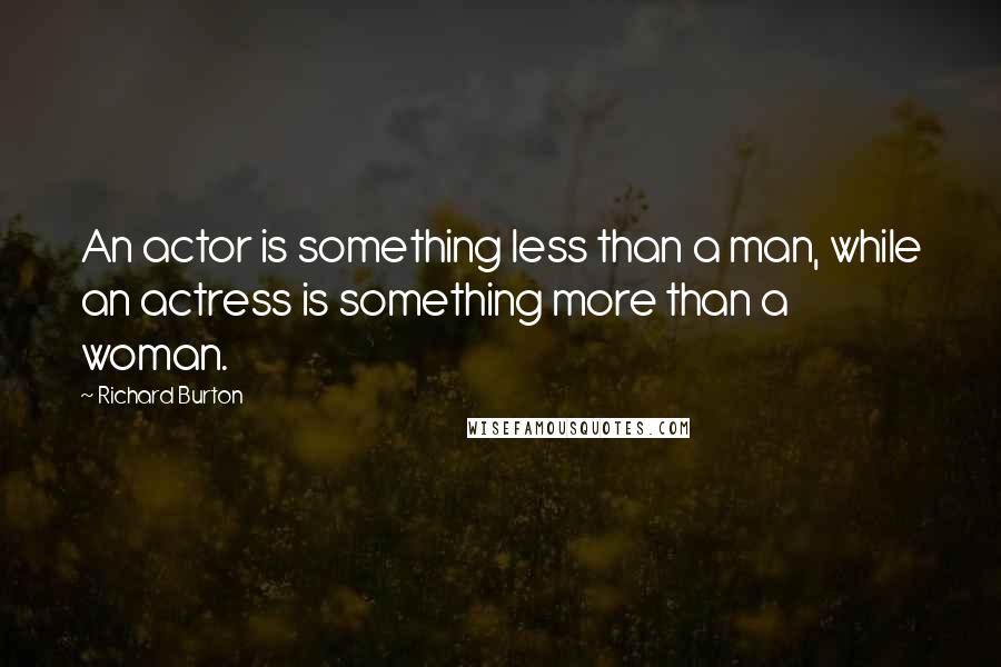 Richard Burton Quotes: An actor is something less than a man, while an actress is something more than a woman.