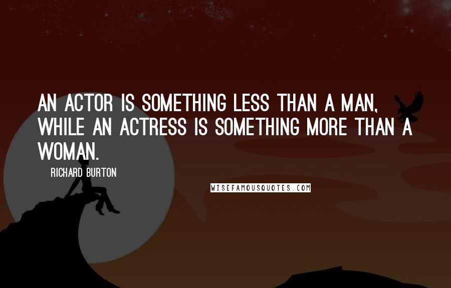 Richard Burton Quotes: An actor is something less than a man, while an actress is something more than a woman.