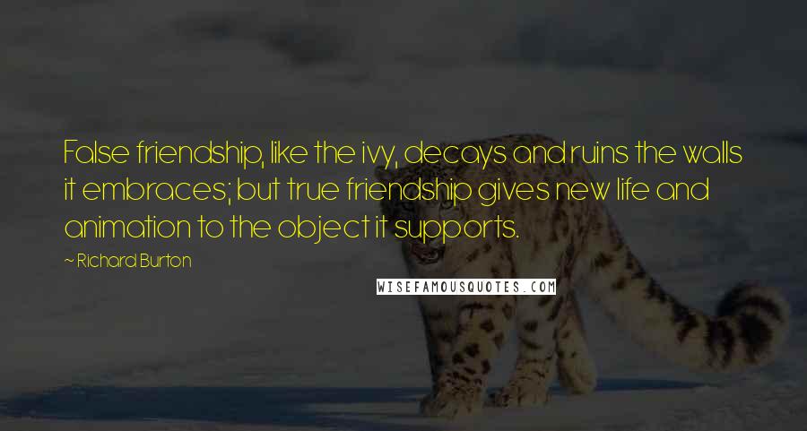 Richard Burton Quotes: False friendship, like the ivy, decays and ruins the walls it embraces; but true friendship gives new life and animation to the object it supports.