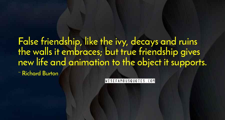 Richard Burton Quotes: False friendship, like the ivy, decays and ruins the walls it embraces; but true friendship gives new life and animation to the object it supports.
