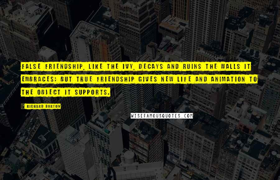 Richard Burton Quotes: False friendship, like the ivy, decays and ruins the walls it embraces; but true friendship gives new life and animation to the object it supports.