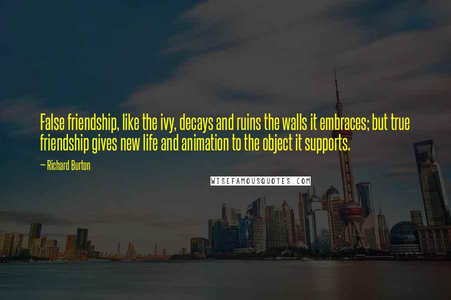 Richard Burton Quotes: False friendship, like the ivy, decays and ruins the walls it embraces; but true friendship gives new life and animation to the object it supports.