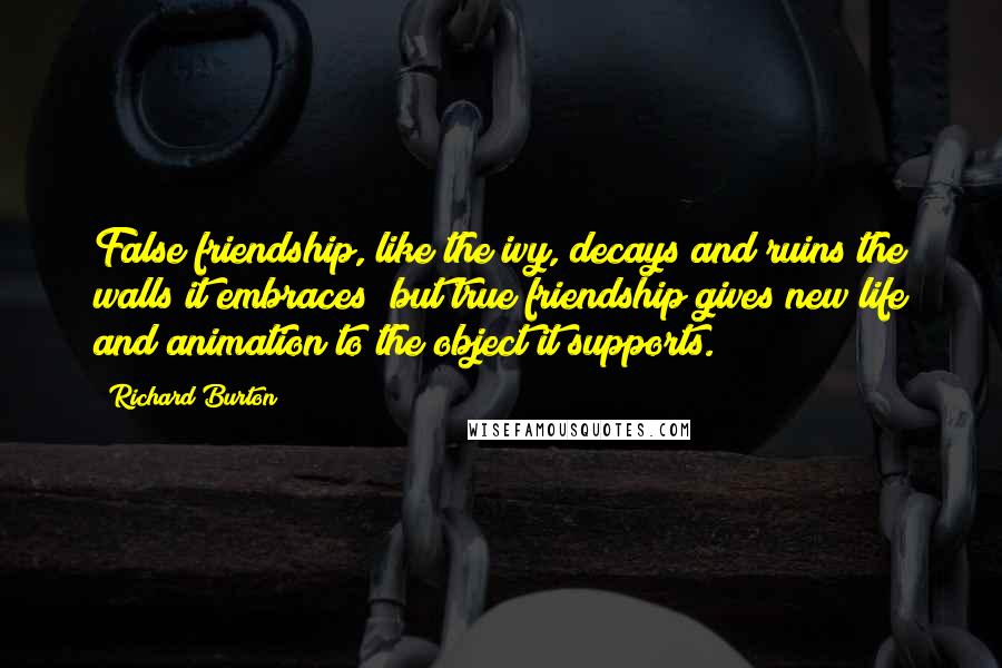 Richard Burton Quotes: False friendship, like the ivy, decays and ruins the walls it embraces; but true friendship gives new life and animation to the object it supports.