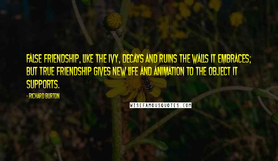 Richard Burton Quotes: False friendship, like the ivy, decays and ruins the walls it embraces; but true friendship gives new life and animation to the object it supports.