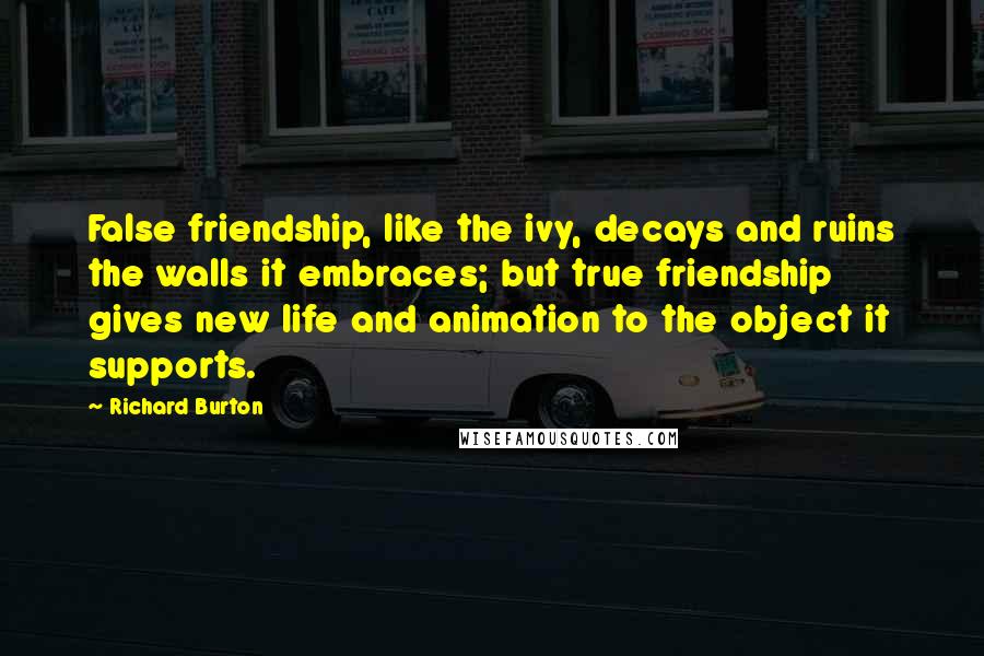 Richard Burton Quotes: False friendship, like the ivy, decays and ruins the walls it embraces; but true friendship gives new life and animation to the object it supports.