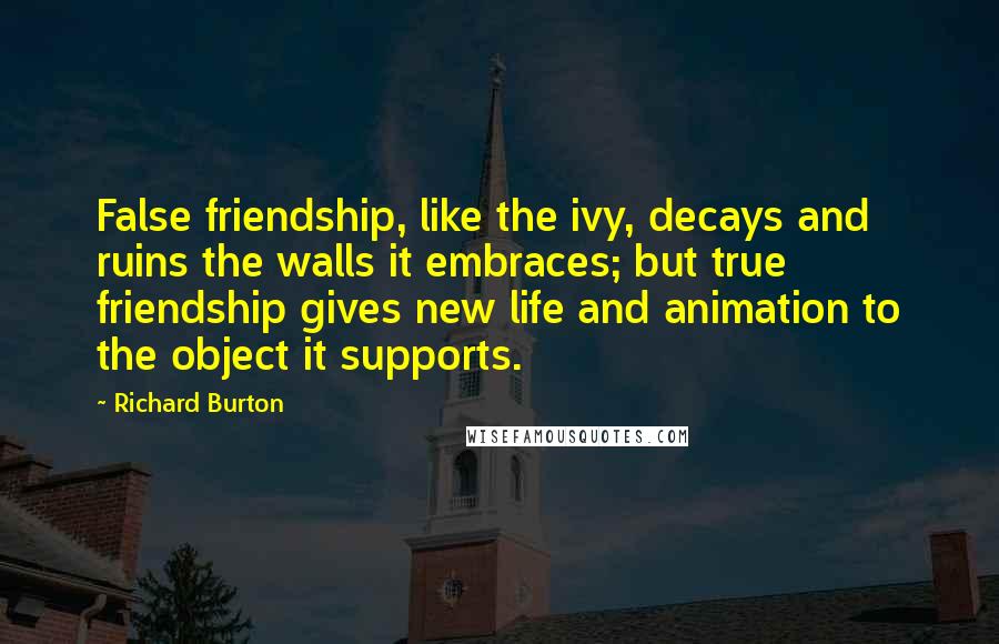 Richard Burton Quotes: False friendship, like the ivy, decays and ruins the walls it embraces; but true friendship gives new life and animation to the object it supports.