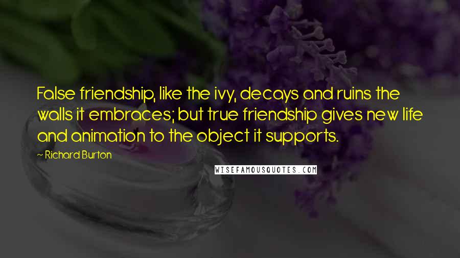 Richard Burton Quotes: False friendship, like the ivy, decays and ruins the walls it embraces; but true friendship gives new life and animation to the object it supports.