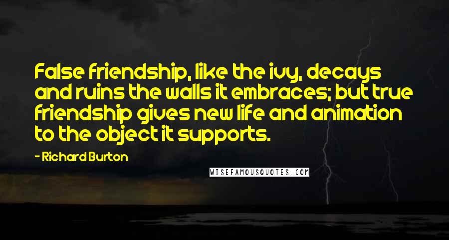 Richard Burton Quotes: False friendship, like the ivy, decays and ruins the walls it embraces; but true friendship gives new life and animation to the object it supports.