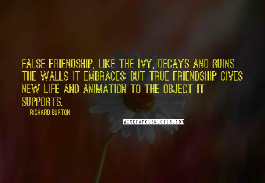 Richard Burton Quotes: False friendship, like the ivy, decays and ruins the walls it embraces; but true friendship gives new life and animation to the object it supports.