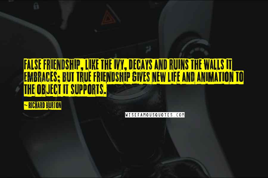 Richard Burton Quotes: False friendship, like the ivy, decays and ruins the walls it embraces; but true friendship gives new life and animation to the object it supports.