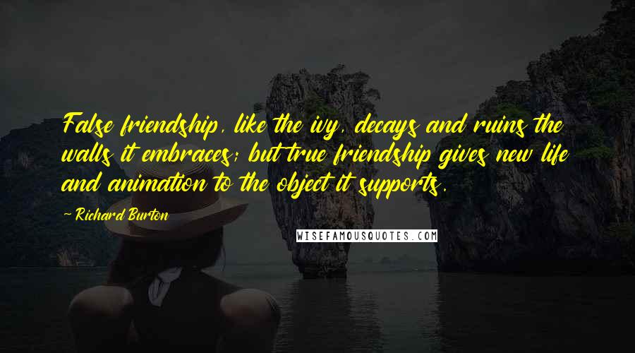 Richard Burton Quotes: False friendship, like the ivy, decays and ruins the walls it embraces; but true friendship gives new life and animation to the object it supports.