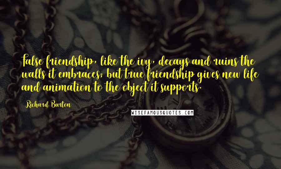 Richard Burton Quotes: False friendship, like the ivy, decays and ruins the walls it embraces; but true friendship gives new life and animation to the object it supports.