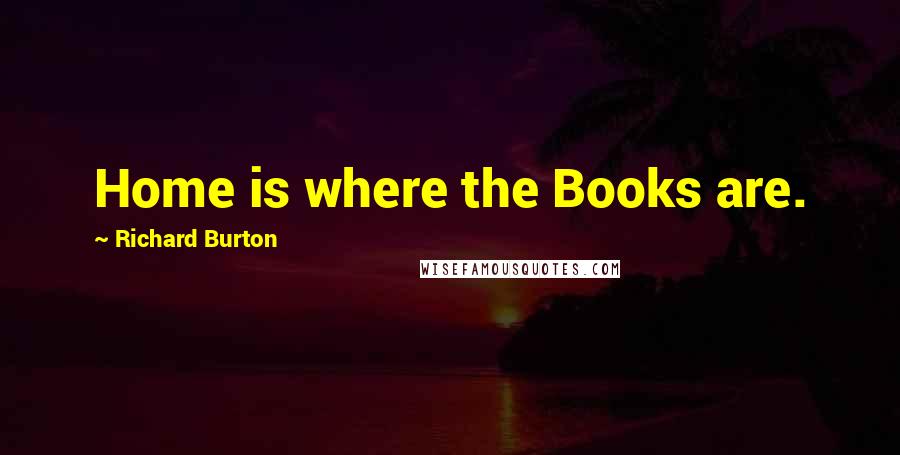 Richard Burton Quotes: Home is where the Books are.