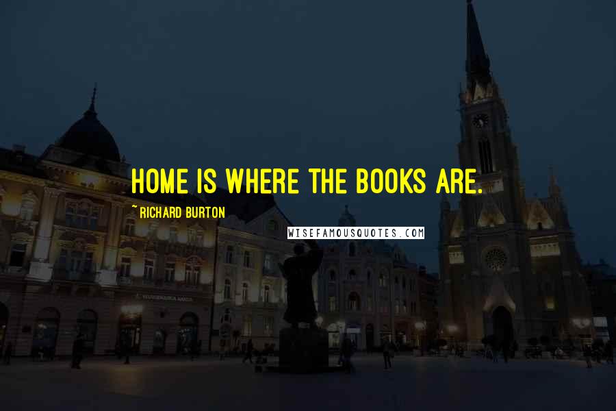 Richard Burton Quotes: Home is where the Books are.