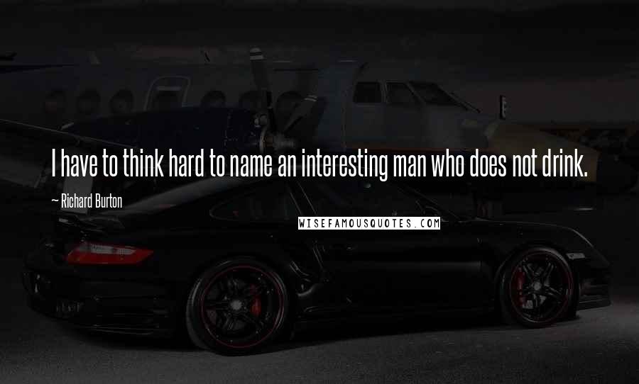 Richard Burton Quotes: I have to think hard to name an interesting man who does not drink.