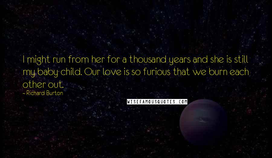 Richard Burton Quotes: I might run from her for a thousand years and she is still my baby child. Our love is so furious that we burn each other out.