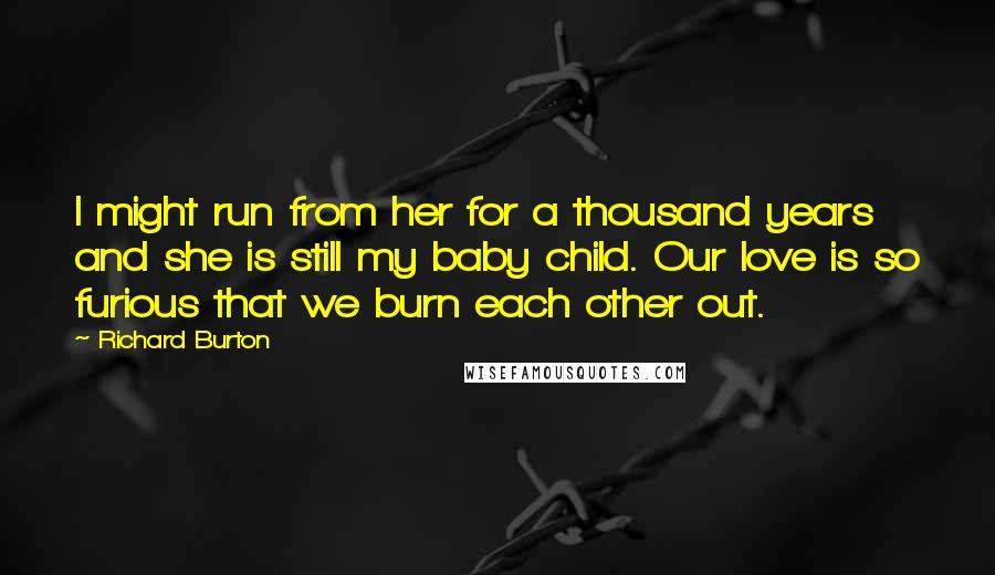 Richard Burton Quotes: I might run from her for a thousand years and she is still my baby child. Our love is so furious that we burn each other out.