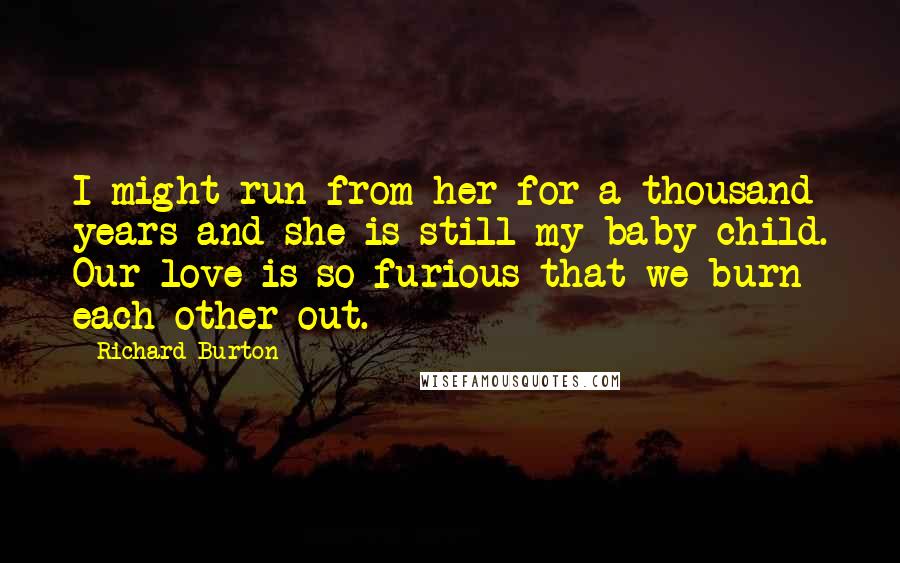 Richard Burton Quotes: I might run from her for a thousand years and she is still my baby child. Our love is so furious that we burn each other out.