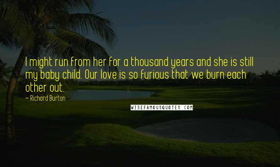 Richard Burton Quotes: I might run from her for a thousand years and she is still my baby child. Our love is so furious that we burn each other out.