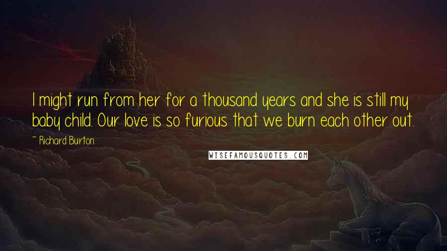 Richard Burton Quotes: I might run from her for a thousand years and she is still my baby child. Our love is so furious that we burn each other out.