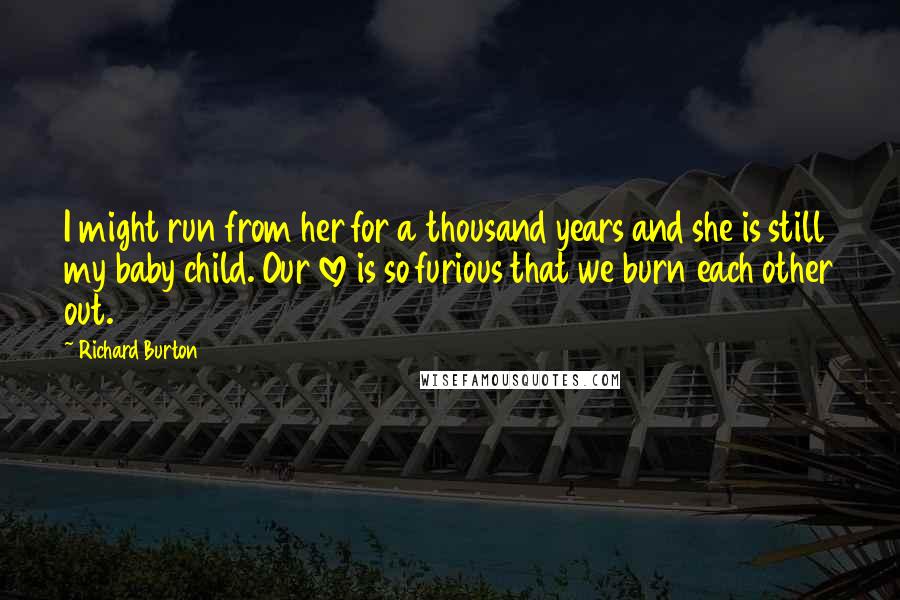 Richard Burton Quotes: I might run from her for a thousand years and she is still my baby child. Our love is so furious that we burn each other out.