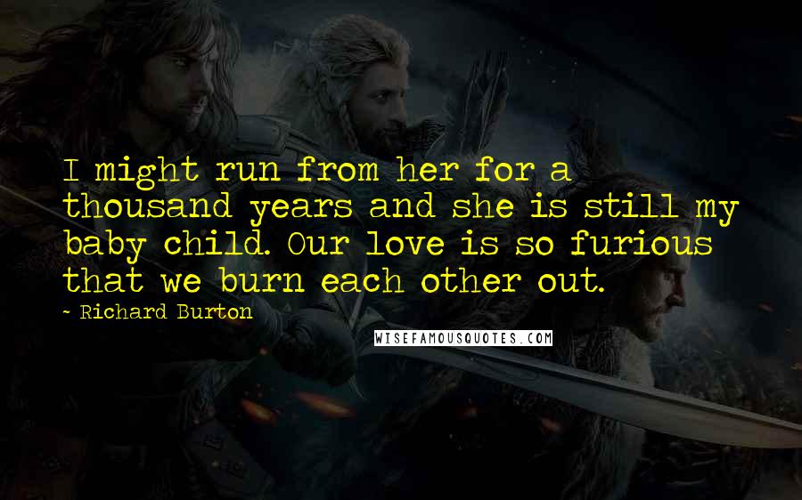 Richard Burton Quotes: I might run from her for a thousand years and she is still my baby child. Our love is so furious that we burn each other out.