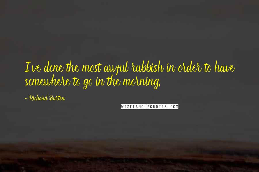 Richard Burton Quotes: I've done the most awful rubbish in order to have somewhere to go in the morning.