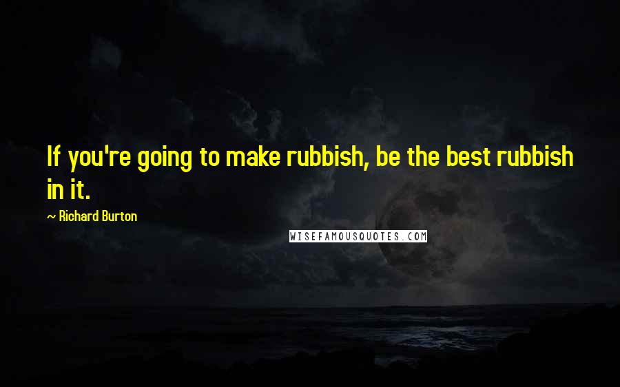 Richard Burton Quotes: If you're going to make rubbish, be the best rubbish in it.