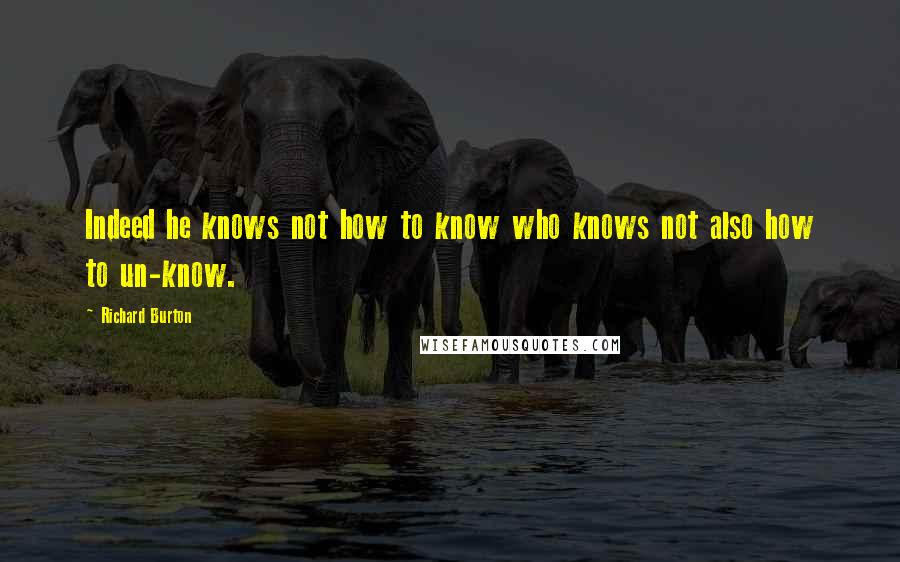 Richard Burton Quotes: Indeed he knows not how to know who knows not also how to un-know.