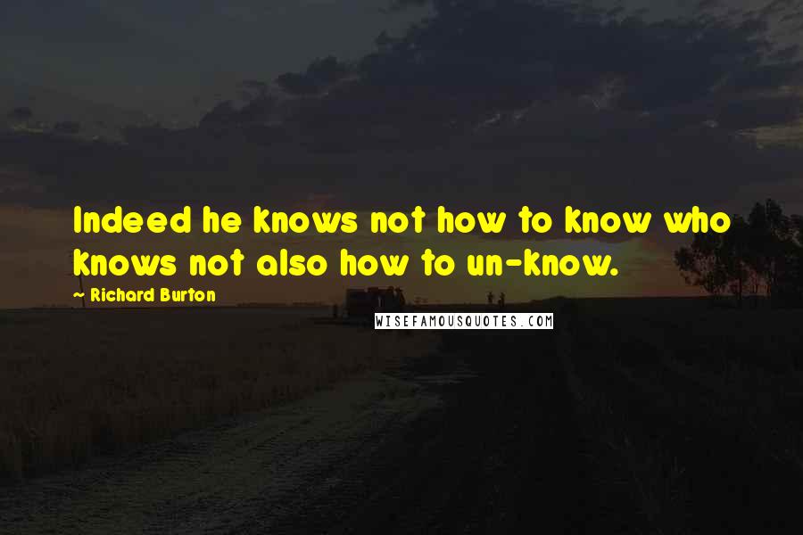 Richard Burton Quotes: Indeed he knows not how to know who knows not also how to un-know.