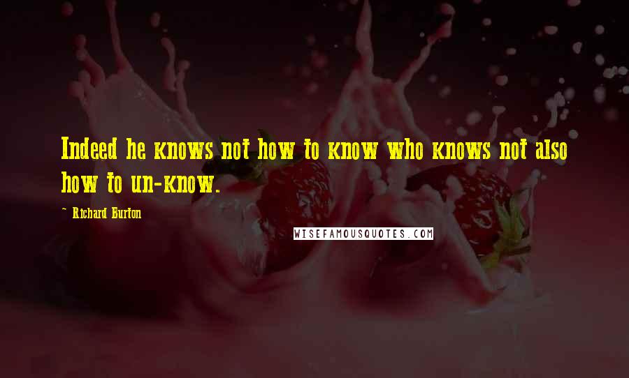 Richard Burton Quotes: Indeed he knows not how to know who knows not also how to un-know.