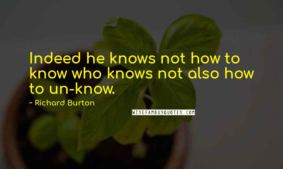 Richard Burton Quotes: Indeed he knows not how to know who knows not also how to un-know.