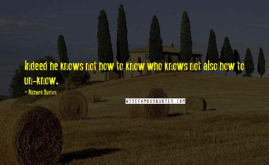 Richard Burton Quotes: Indeed he knows not how to know who knows not also how to un-know.