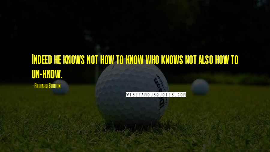 Richard Burton Quotes: Indeed he knows not how to know who knows not also how to un-know.