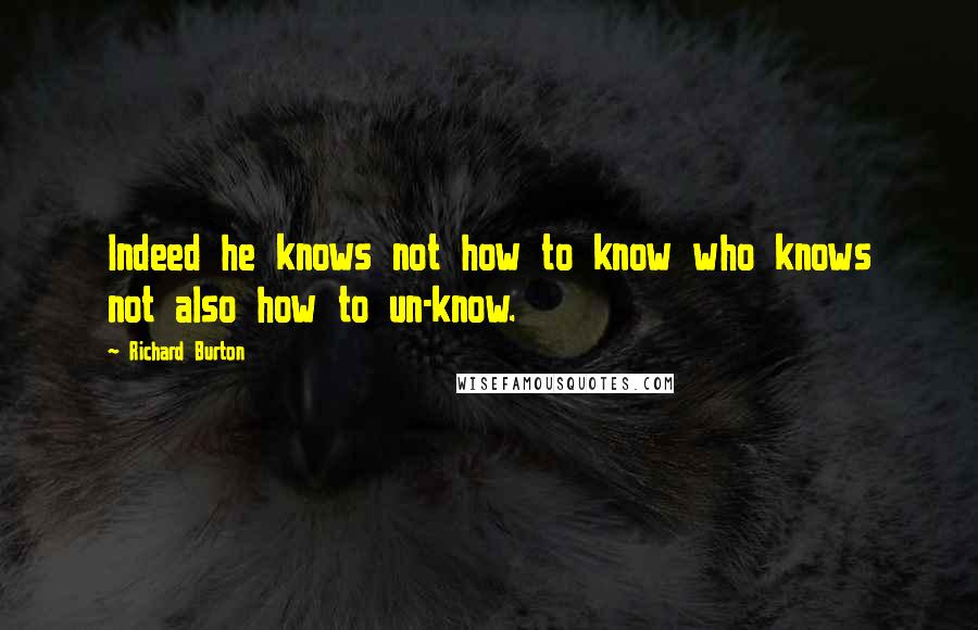 Richard Burton Quotes: Indeed he knows not how to know who knows not also how to un-know.