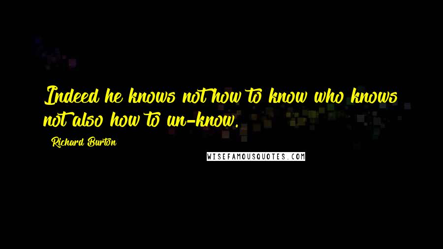 Richard Burton Quotes: Indeed he knows not how to know who knows not also how to un-know.