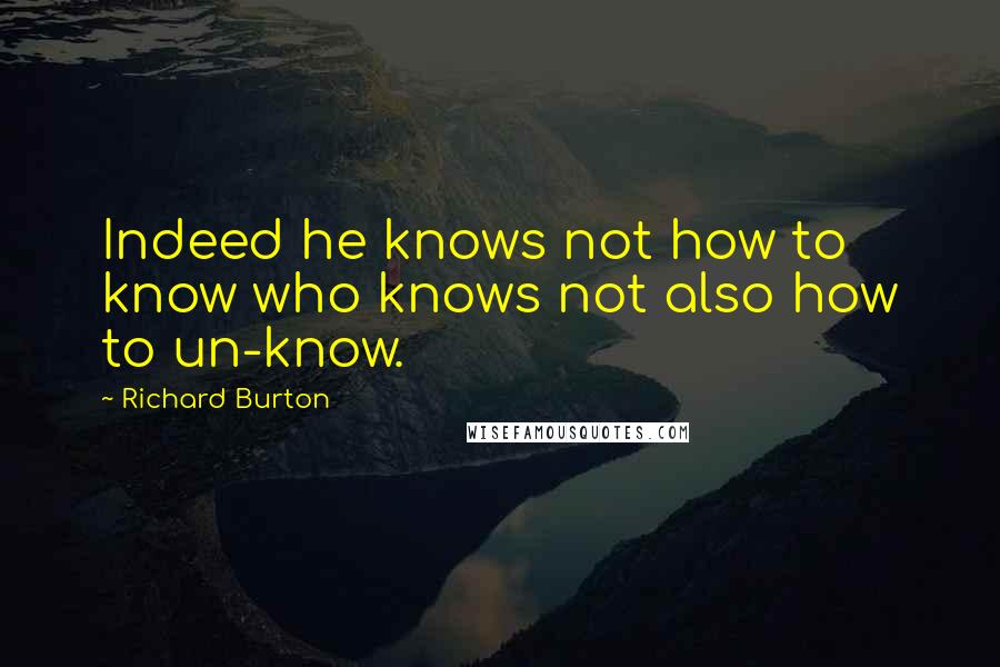 Richard Burton Quotes: Indeed he knows not how to know who knows not also how to un-know.