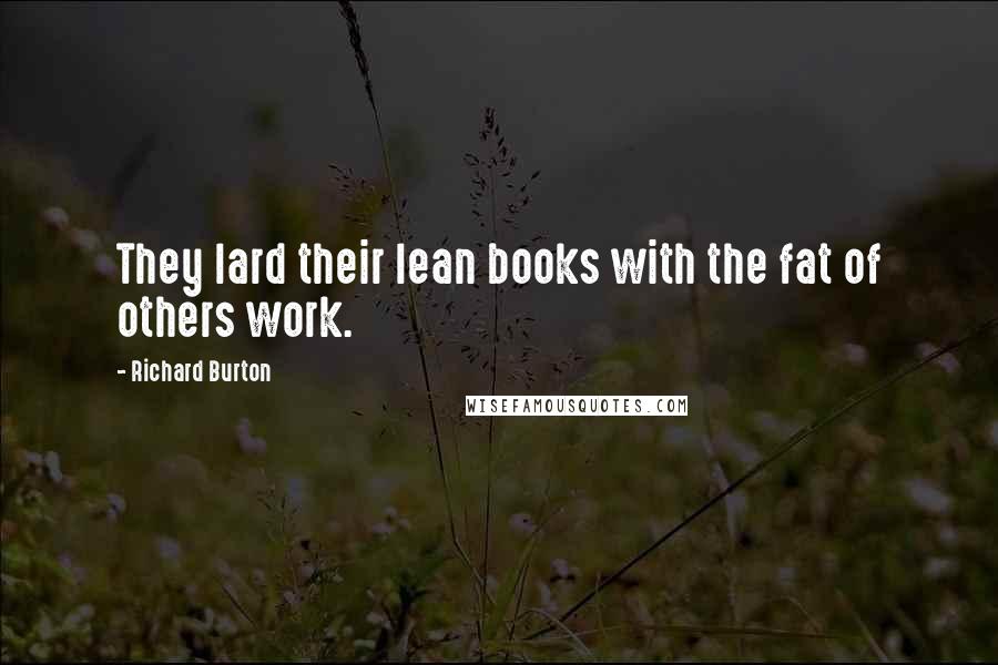 Richard Burton Quotes: They lard their lean books with the fat of others work.