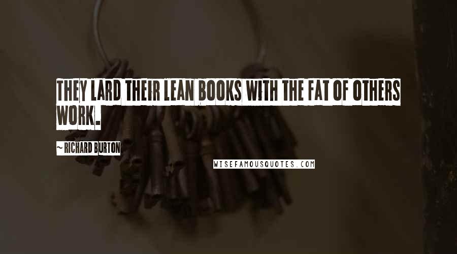 Richard Burton Quotes: They lard their lean books with the fat of others work.