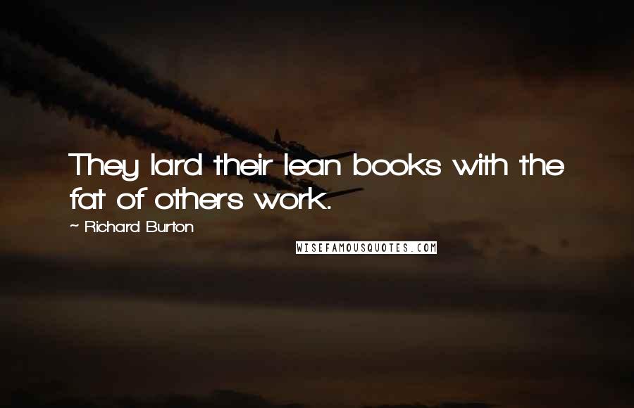 Richard Burton Quotes: They lard their lean books with the fat of others work.